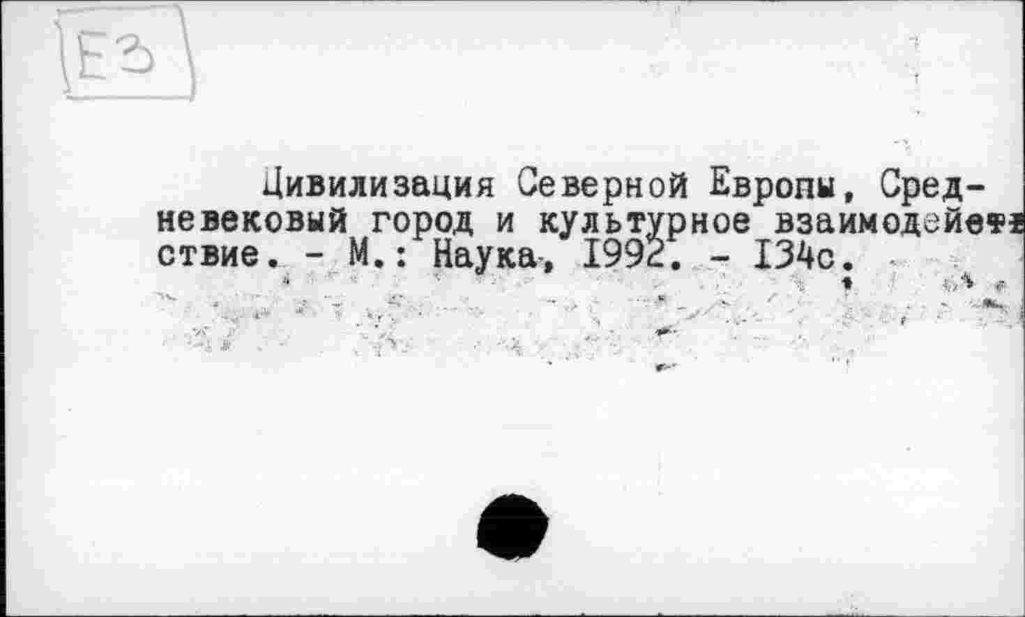 ﻿Цивилизация Северной Европы, Средневековый город и культурное взаимодойеті ствие. - М.: Наука, 1992. - 134с. ♦	Л
я